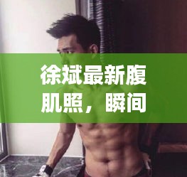 徐斌最新腹肌照，瞬間展現(xiàn)健康魅力