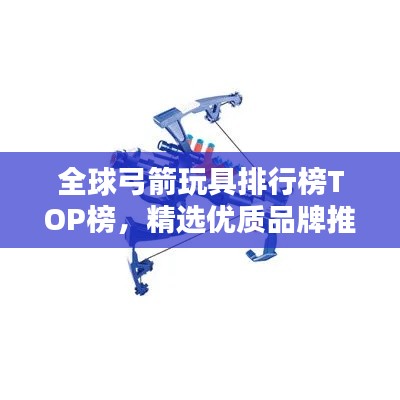 全球弓箭玩具排行榜TOP榜，精選優(yōu)質(zhì)品牌推薦！