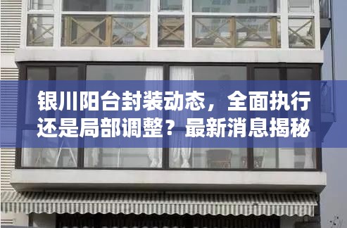 銀川陽臺封裝動態(tài)，全面執(zhí)行還是局部調(diào)整？最新消息揭秘