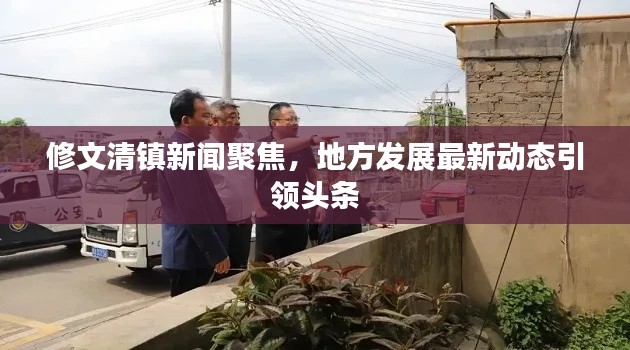 修文清鎮(zhèn)新聞聚焦，地方發(fā)展最新動態(tài)引領(lǐng)頭條