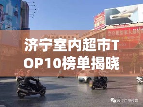 濟(jì)寧室內(nèi)超市TOP10榜單揭曉，繁華都市必逛購物勝地