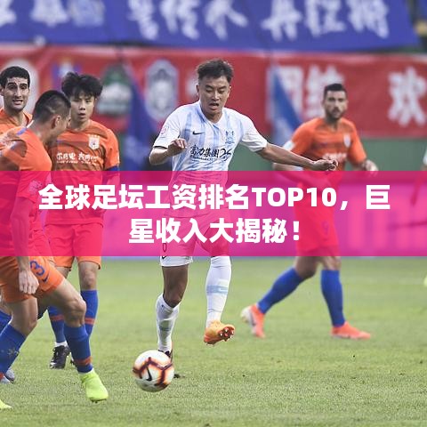全球足壇工資排名TOP10，巨星收入大揭秘！