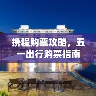 攜程購票攻略，五一出行購票指南最新更新