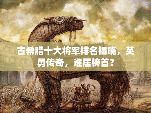 古希臘十大將軍排名揭曉，英勇傳奇，誰居榜首？