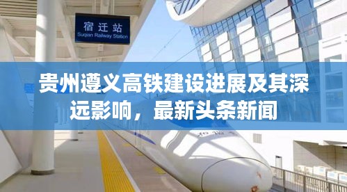 貴州遵義高鐵建設(shè)進(jìn)展及其深遠(yuǎn)影響，最新頭條新聞