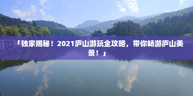 「獨家揭秘！2021廬山游玩全攻略，帶你暢游廬山美景！」