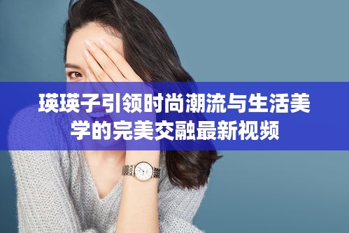 瑛瑛子引領(lǐng)時尚潮流與生活美學的完美交融最新視頻