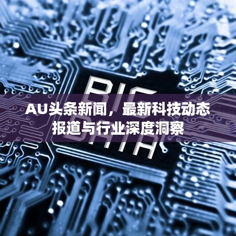 AU頭條新聞，最新科技動(dòng)態(tài)報(bào)道與行業(yè)深度洞察