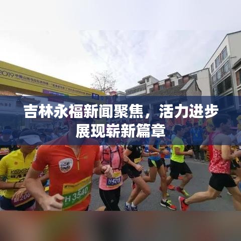 吉林永福新聞聚焦，活力進(jìn)步展現(xiàn)嶄新篇章
