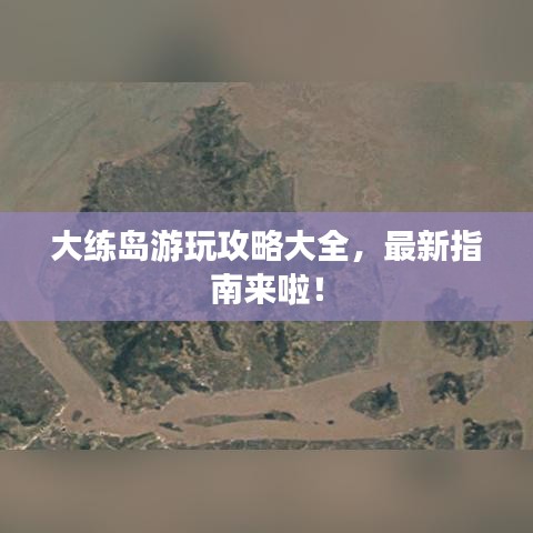 大練島游玩攻略大全，最新指南來啦！