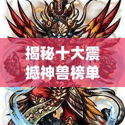 揭秘十大震撼神獸榜單，盤點史上最強神獸排名！