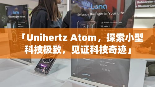 「Unihertz Atom，探索小型科技極致，見證科技奇跡」