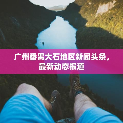 廣州番禺大石地區(qū)新聞頭條，最新動態(tài)報道