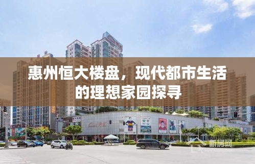 惠州恒大樓盤，現(xiàn)代都市生活的理想家園探尋