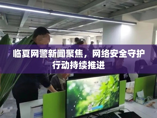 臨夏網(wǎng)警新聞聚焦，網(wǎng)絡(luò)安全守護(hù)行動(dòng)持續(xù)推進(jìn)