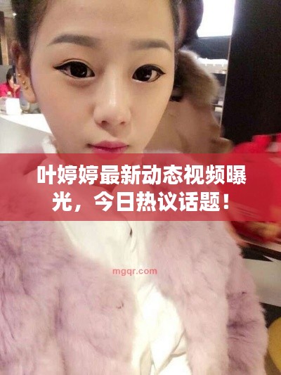 葉婷婷最新動(dòng)態(tài)視頻曝光，今日熱議話題！