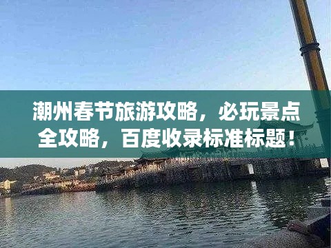 潮州春節(jié)旅游攻略，必玩景點(diǎn)全攻略，百度收錄標(biāo)準(zhǔn)標(biāo)題！