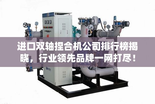 進口雙軸捏合機公司排行榜揭曉，行業(yè)領(lǐng)先品牌一網(wǎng)打盡！