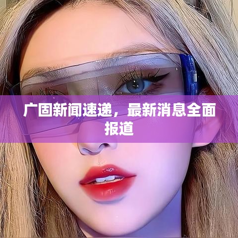 廣固新聞速遞，最新消息全面報(bào)道