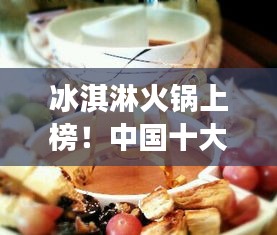 冰淇淋火鍋上榜！中國十大熱門美食盤點(diǎn)不容錯(cuò)過