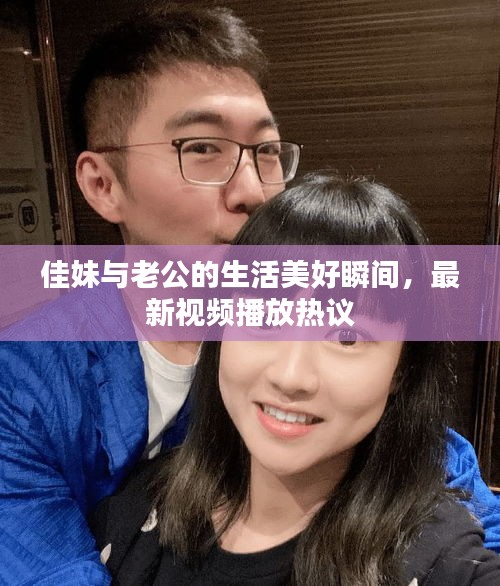 佳妹與老公的生活美好瞬間，最新視頻播放熱議