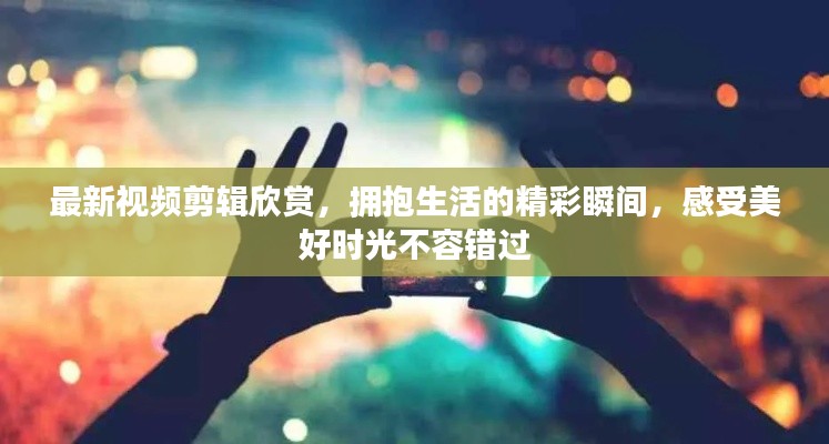 最新視頻剪輯欣賞，擁抱生活的精彩瞬間，感受美好時(shí)光不容錯(cuò)過