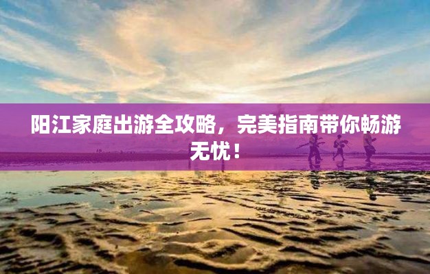 陽江家庭出游全攻略，完美指南帶你暢游無憂！