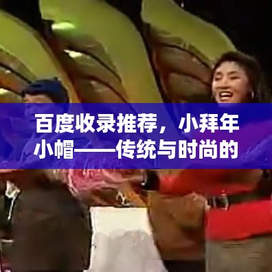 百度收錄推薦，小拜年小帽——傳統(tǒng)與時(shí)尚的完美融合！