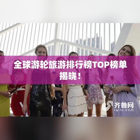 全球游輪旅游排行榜TOP榜單揭曉！