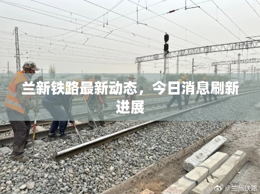 蘭新鐵路最新動(dòng)態(tài)，今日消息刷新進(jìn)展