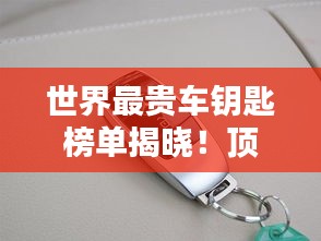 世界最貴車鑰匙榜單揭曉！頂級(jí)豪車鑰匙大比拼，奢華至極！