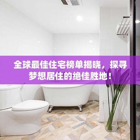 全球最佳住宅榜單揭曉，探尋夢想居住的絕佳勝地！