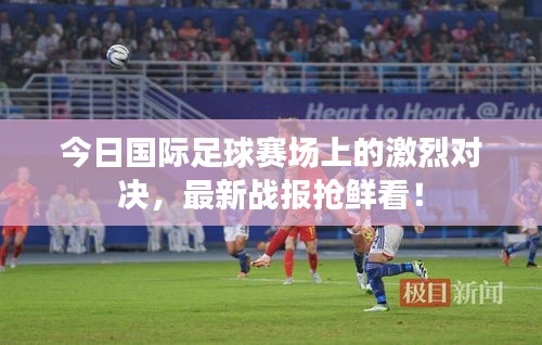 今日國際足球賽場上的激烈對決，最新戰(zhàn)報搶鮮看！