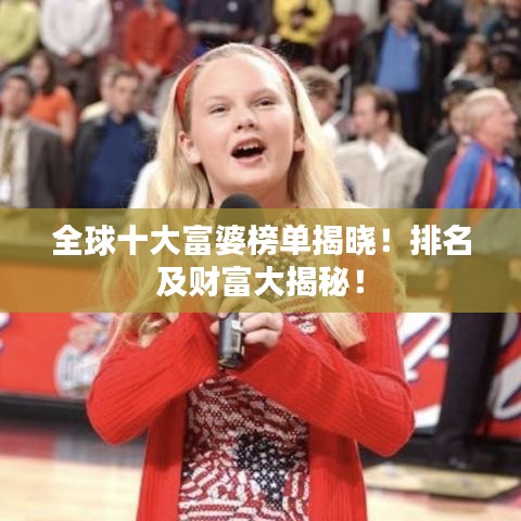 全球十大富婆榜單揭曉！排名及財(cái)富大揭秘！
