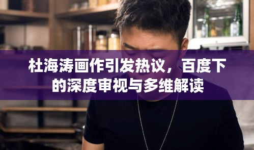 杜海濤畫作引發(fā)熱議，百度下的深度審視與多維解讀