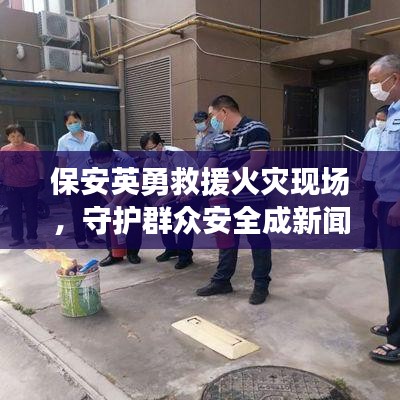 保安英勇救援火災(zāi)現(xiàn)場，守護(hù)群眾安全成新聞?lì)^條