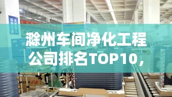滁州車間凈化工程公司排名TOP10，專業(yè)品質(zhì)值得信賴！