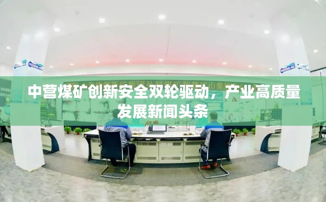中營煤礦創(chuàng)新安全雙輪驅(qū)動，產(chǎn)業(yè)高質(zhì)量發(fā)展新聞頭條