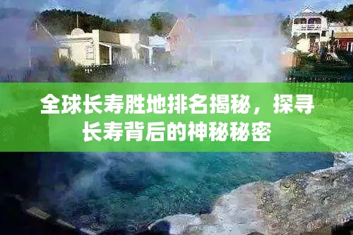 全球長(zhǎng)壽勝地排名揭秘，探尋長(zhǎng)壽背后的神秘秘密