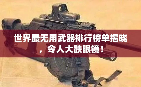 世界最無用武器排行榜單揭曉，令人大跌眼鏡！