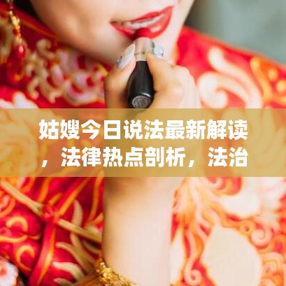 姑嫂今日說法最新解讀，法律熱點剖析，法治精神傳遞