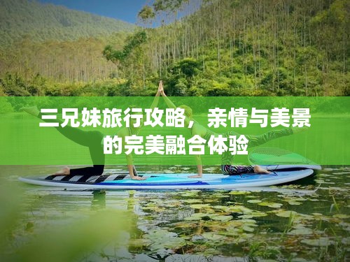 三兄妹旅行攻略，親情與美景的完美融合體驗