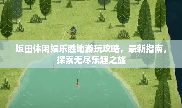 坂田休閑娛樂勝地游玩攻略，最新指南，探索無盡樂趣之旅