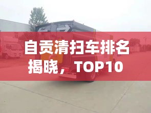 自貢清掃車排名揭曉，TOP10榜單，專業(yè)清潔之選！