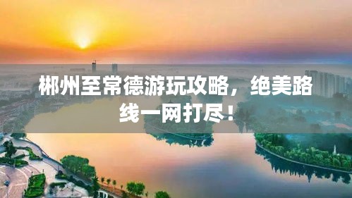 郴州至常德游玩攻略，絕美路線一網(wǎng)打盡！