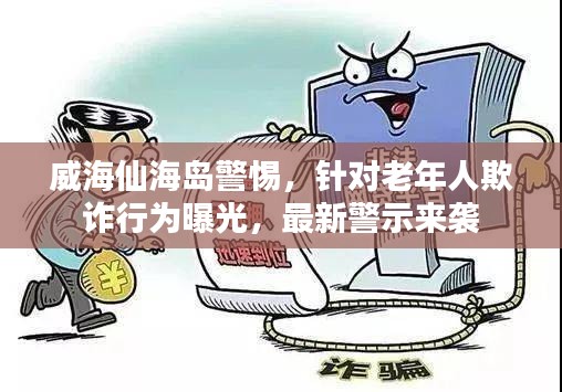 威海仙海島警惕，針對老年人欺詐行為曝光，最新警示來襲
