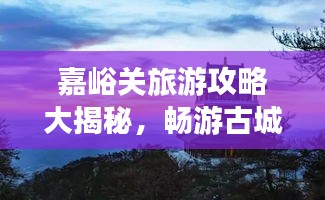 嘉峪關(guān)旅游攻略大揭秘，暢游古城，體驗(yàn)非凡之旅！