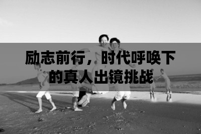 勵(lì)志前行，時(shí)代呼喚下的真人出鏡挑戰(zhàn)