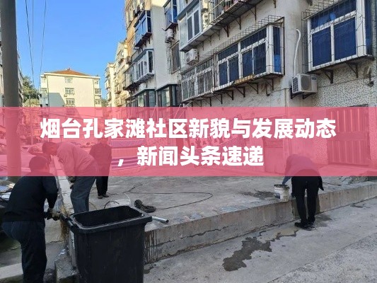 煙臺(tái)孔家灘社區(qū)新貌與發(fā)展動(dòng)態(tài)，新聞?lì)^條速遞