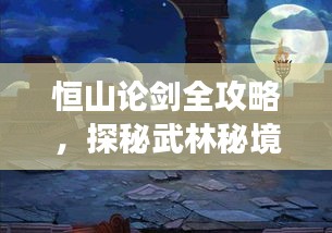 恒山論劍全攻略，探秘武林秘境，暢游絕美風(fēng)光！